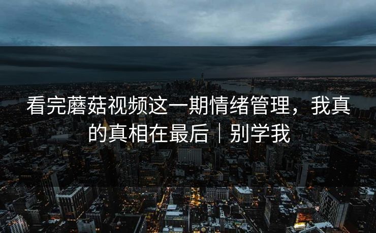 看完蘑菇视频这一期情绪管理,我真的真相在最后|别学我